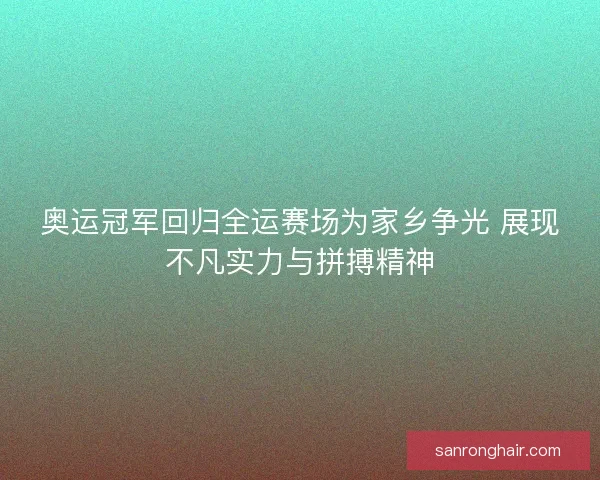奥运冠军回归全运赛场为家乡争光 展现不凡实力与拼搏精神