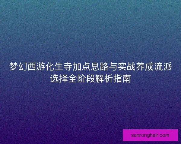 梦幻西游化生寺加点思路与实战养成流派选择全阶段解析指南