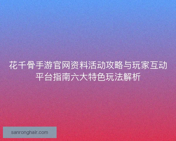 花千骨手游官网资料活动攻略与玩家互动平台指南六大特色玩法解析