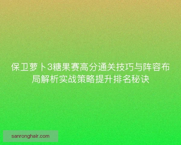 保卫萝卜3糖果赛高分通关技巧与阵容布局解析实战策略提升排名秘诀