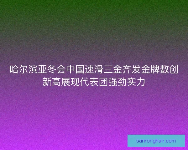 哈尔滨亚冬会中国速滑三金齐发金牌数创新高展现代表团强劲实力
