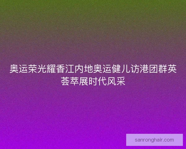 奥运荣光耀香江内地奥运健儿访港团群英荟萃展时代风采