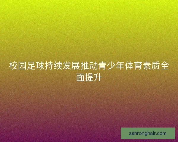 校园足球持续发展推动青少年体育素质全面提升