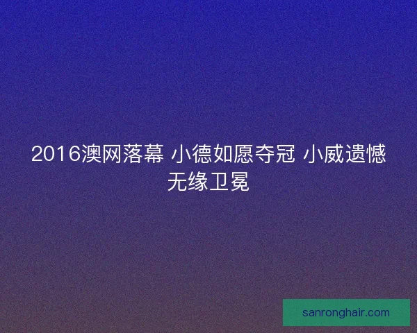 2016澳网落幕 小德如愿夺冠 小威遗憾无缘卫冕