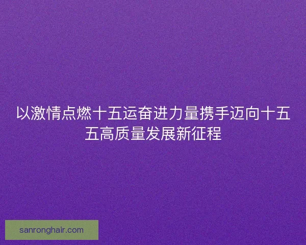 以激情点燃十五运奋进力量携手迈向十五五高质量发展新征程