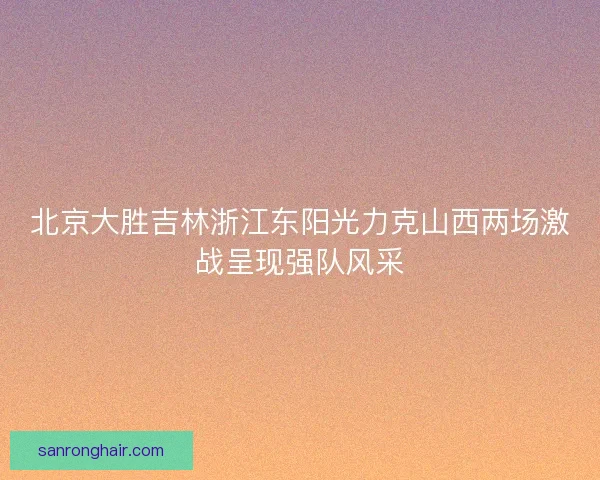 北京大胜吉林浙江东阳光力克山西两场激战呈现强队风采