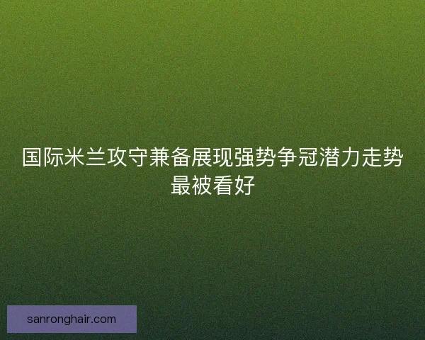 国际米兰攻守兼备展现强势争冠潜力走势最被看好