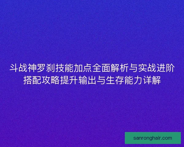 斗战神罗刹技能加点全面解析与实战进阶搭配攻略提升输出与生存能力详解
