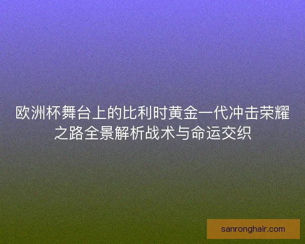 欧洲杯舞台上的比利时黄金一代冲击荣耀之路全景解析战术与命运交织