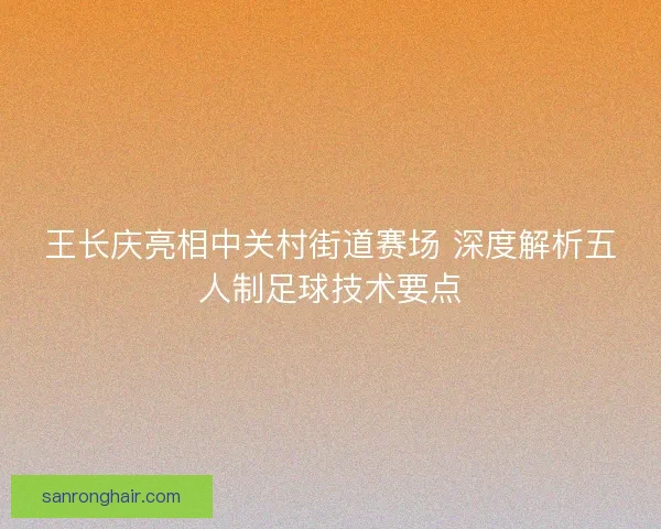 王长庆亮相中关村街道赛场 深度解析五人制足球技术要点