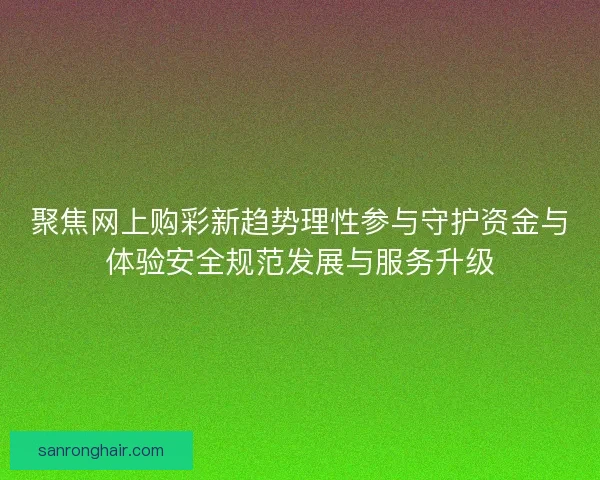 聚焦网上购彩新趋势理性参与守护资金与体验安全规范发展与服务升级