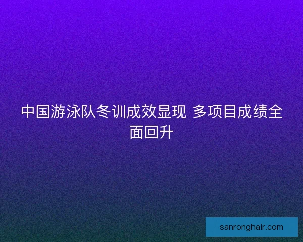 中国游泳队冬训成效显现 多项目成绩全面回升