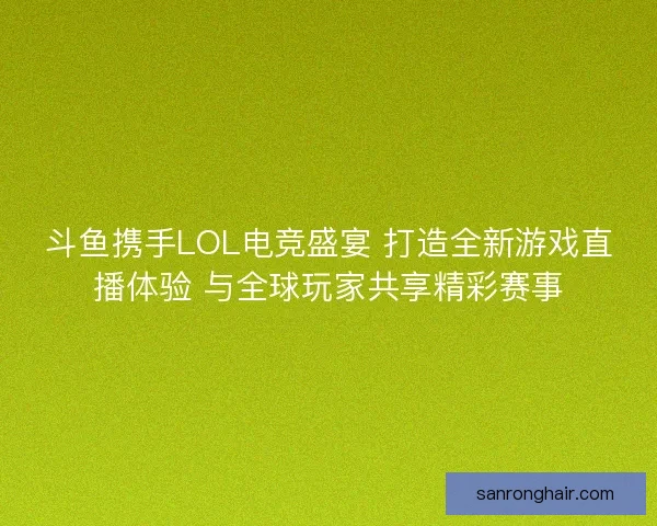 斗鱼携手LOL电竞盛宴 打造全新游戏直播体验 与全球玩家共享精彩赛事
