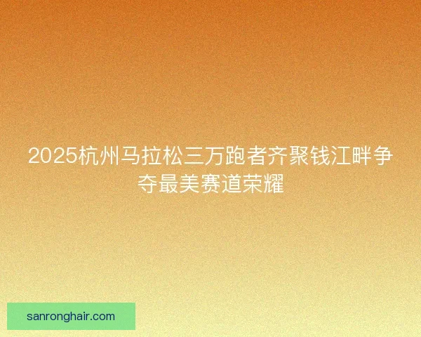 2025杭州马拉松三万跑者齐聚钱江畔争夺最美赛道荣耀