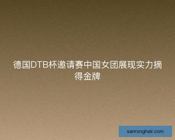 德国DTB杯邀请赛中国女团展现实力摘得金牌