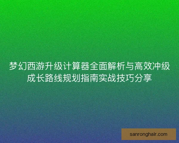 梦幻西游升级计算器全面解析与高效冲级成长路线规划指南实战技巧分享 梦幻西游升级计算器全面解析与高效冲级成长路线规划指南实战技巧分享
