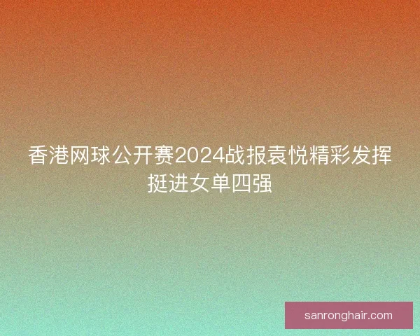 香港网球公开赛2024战报袁悦精彩发挥挺进女单四强