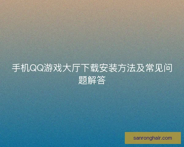 手机QQ游戏大厅下载安装方法及常见问题解答 手机QQ游戏大厅下载安装方法及常见问题解答