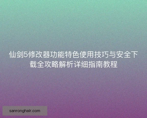 仙剑5修改器功能特色使用技巧与安全下载全攻略解析详细指南教程
