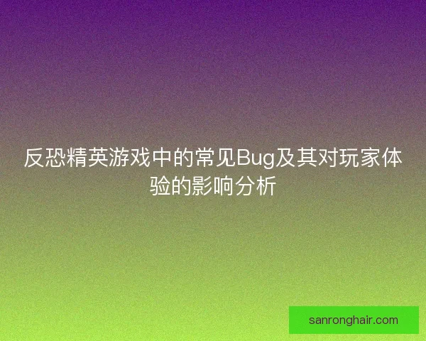 反恐精英游戏中的常见Bug及其对玩家体验的影响分析
