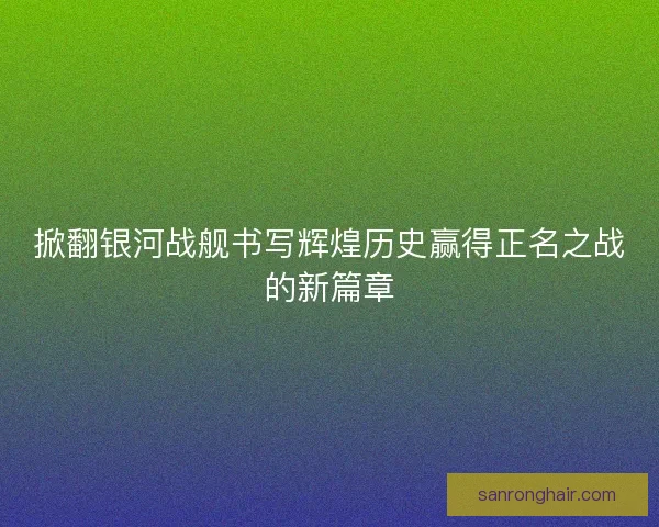 掀翻银河战舰书写辉煌历史赢得正名之战的新篇章