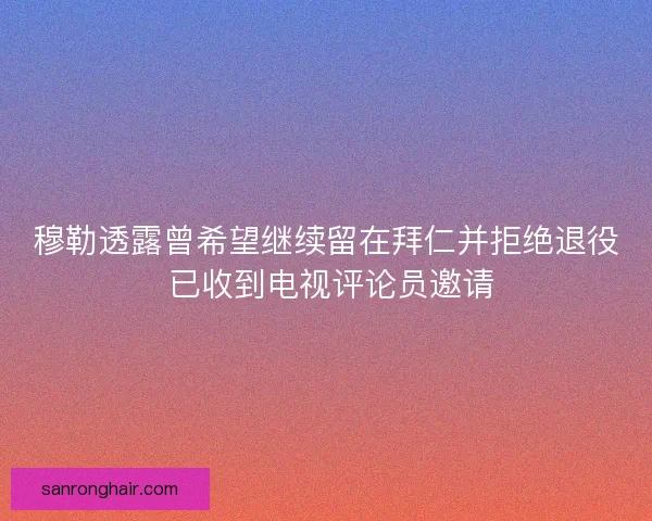穆勒透露曾希望继续留在拜仁并拒绝退役 已收到电视评论员邀请