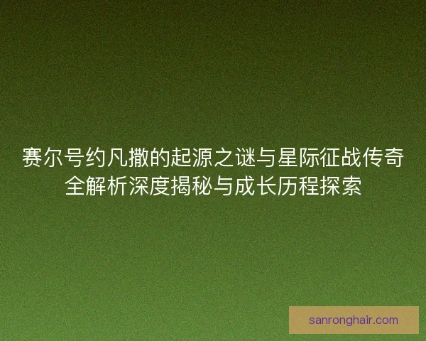 赛尔号约凡撒的起源之谜与星际征战传奇全解析深度揭秘与成长历程探索