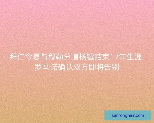 拜仁今夏与穆勒分道扬镳结束17年生涯 罗马诺确认双方即将告别
