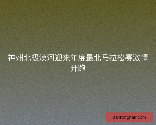 神州北极漠河迎来年度最北马拉松赛激情开跑