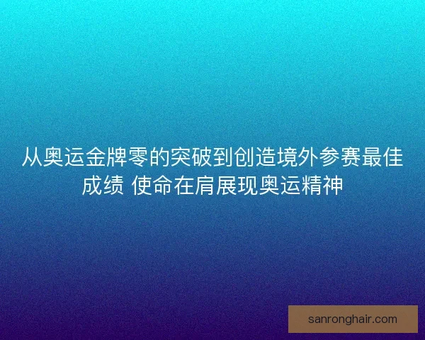 从奥运金牌零的突破到创造境外参赛最佳成绩 使命在肩展现奥运精神 从奥运金牌零的突破到创造境外参赛最佳成绩 使命在肩展现奥运精神