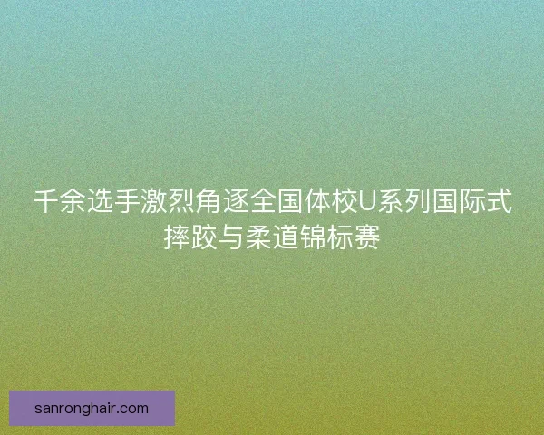 千余选手激烈角逐全国体校U系列国际式摔跤与柔道锦标赛 千余选手激烈角逐全国体校U系列国际式摔跤与柔道锦标赛