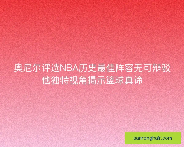 奥尼尔评选NBA历史最佳阵容无可辩驳他独特视角揭示篮球真谛 奥尼尔评选NBA历史最佳阵容无可辩驳他独特视角揭示篮球真谛