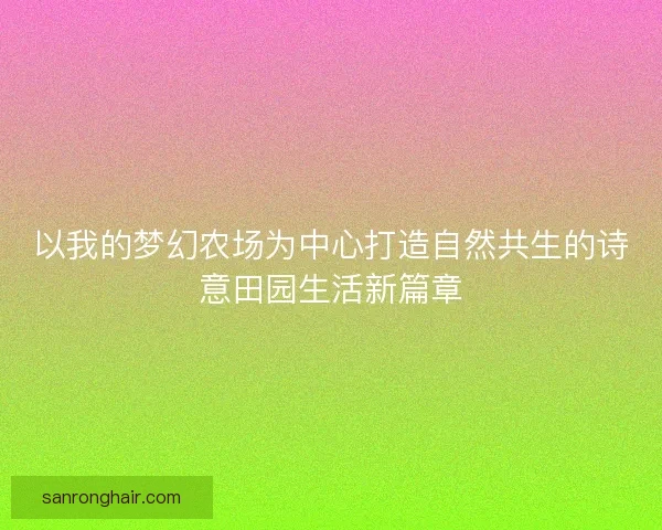 以我的梦幻农场为中心打造自然共生的诗意田园生活新篇章