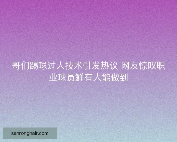 哥们踢球过人技术引发热议 网友惊叹职业球员鲜有人能做到