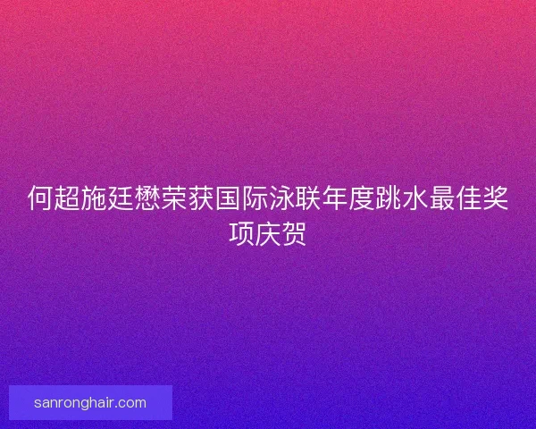 何超施廷懋荣获国际泳联年度跳水最佳奖项庆贺 何超施廷懋荣获国际泳联年度跳水最佳奖项庆贺