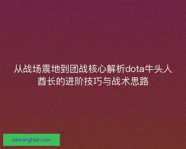 从战场震地到团战核心解析dota牛头人酋长的进阶技巧与战术思路