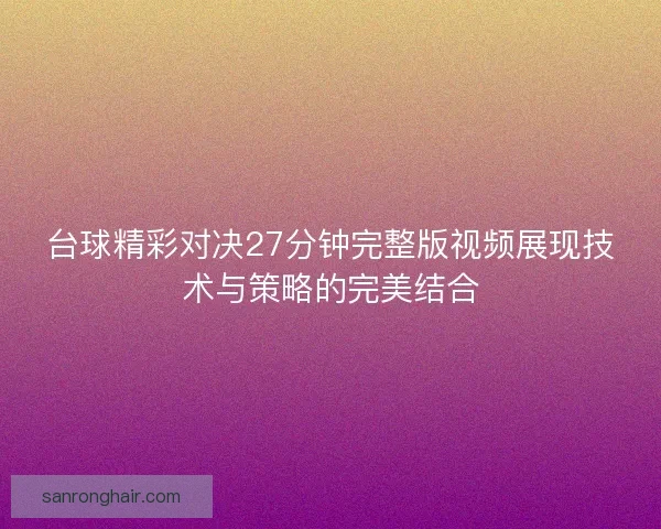 台球精彩对决27分钟完整版视频展现技术与策略的完美结合